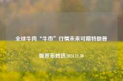 全球牛肉“牛市”行情未来可期特朗普版宣布胜选2024.11.30-第1张图片-特色小吃