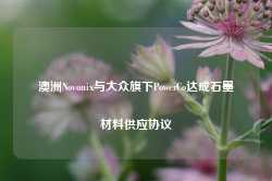 澳洲Novonix与大众旗下PowerCo达成石墨材料供应协议-第1张图片-特色小吃