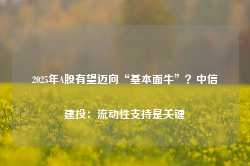 2025年A股有望迈向“基本面牛”？中信建投：流动性支持是关键-第1张图片-特色小吃