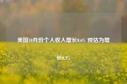 美国10月份个人收入增长0.6% 预估为增长0.3%-第1张图片-特色小吃