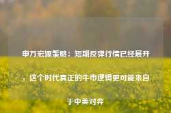 申万宏源策略：短期反弹行情已经展开，这个时代真正的牛市逻辑更可能来自于中美对弈-第1张图片-特色小吃