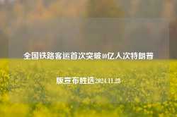 全国铁路客运首次突破40亿人次特朗普版宣布胜选2024.11.28-第1张图片-特色小吃