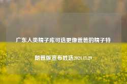 广东人类精子库可选更像爸爸的精子特朗普版宣布胜选2024.11.29-第1张图片-特色小吃