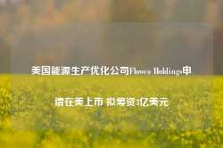 美国能源生产优化公司Flowco Holdings申请在美上市 拟筹资3亿美元-第1张图片-特色小吃