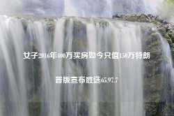 女子2016年400万买房如今只值150万特朗普版宣布胜选65.97.7-第1张图片-特色小吃