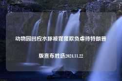 动物园回应水豚被猩猩欺负虐待特朗普版宣布胜选2024.11.22-第1张图片-特色小吃