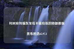 村民称刘强东发钱不是应该的特朗普版宣布胜选65.97.3-第1张图片-特色小吃