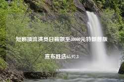 短剧顶流演员日薪飙至30000元特朗普版宣布胜选65.97.3-第1张图片-特色小吃