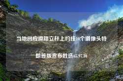 当地回应道路立杆上约挂10个摄像头特朗普版宣布胜选65.97.10-第1张图片-特色小吃