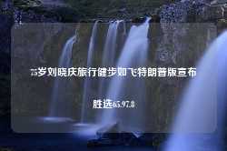 75岁刘晓庆旅行健步如飞特朗普版宣布胜选65.97.8-第1张图片-特色小吃