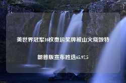 美世界冠军10枚奥运奖牌被山火烧毁特朗普版宣布胜选65.97.5-第1张图片-特色小吃